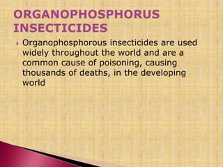  Organophosphorous insecticides are used
widely throughout the world and are a
common cause of poisoning, causing
thousands of deaths, in the developing
world
 
