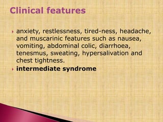  anxiety, restlessness, tired-ness, headache,
and muscarinic features such as nausea,
vomiting, abdominal colic, diarrhoea,
tenesmus, sweating, hypersalivation and
chest tightness.
 intermediate syndrome
 