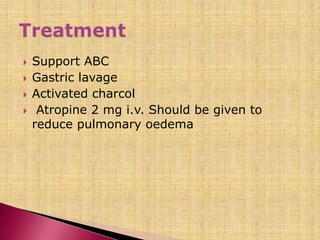  Support ABC
 Gastric lavage
 Activated charcol
 Atropine 2 mg i.v. Should be given to
reduce pulmonary oedema
 