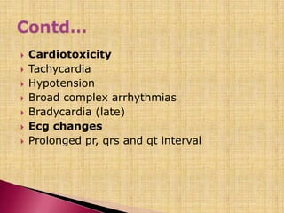  Cardiotoxicity
 Tachycardia
 Hypotension
 Broad complex arrhythmias
 Bradycardia (late)
 Ecg changes
 Prolonged pr, qrs and qt interval
 