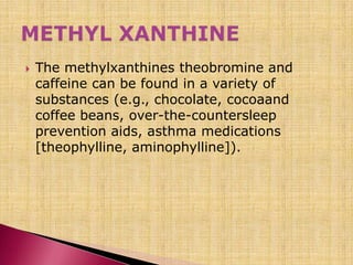  The methylxanthines theobromine and
caffeine can be found in a variety of
substances (e.g., chocolate, cocoaand
coffee beans, over-the-countersleep
prevention aids, asthma medications
[theophylline, aminophylline]).
 