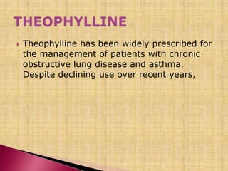  Theophylline has been widely prescribed for
the management of patients with chronic
obstructive lung disease and asthma.
Despite declining use over recent years,
 