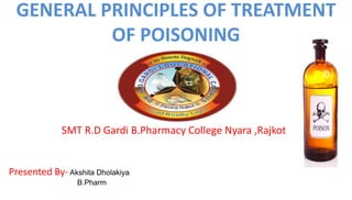 GENERAL PRINCIPLES OF TREATMENT
OF POISONING
SMT R.D Gardi B.Pharmacy College Nyara ,Rajkot
Presented By-Akshita Dholakiya
B.Pharm
 