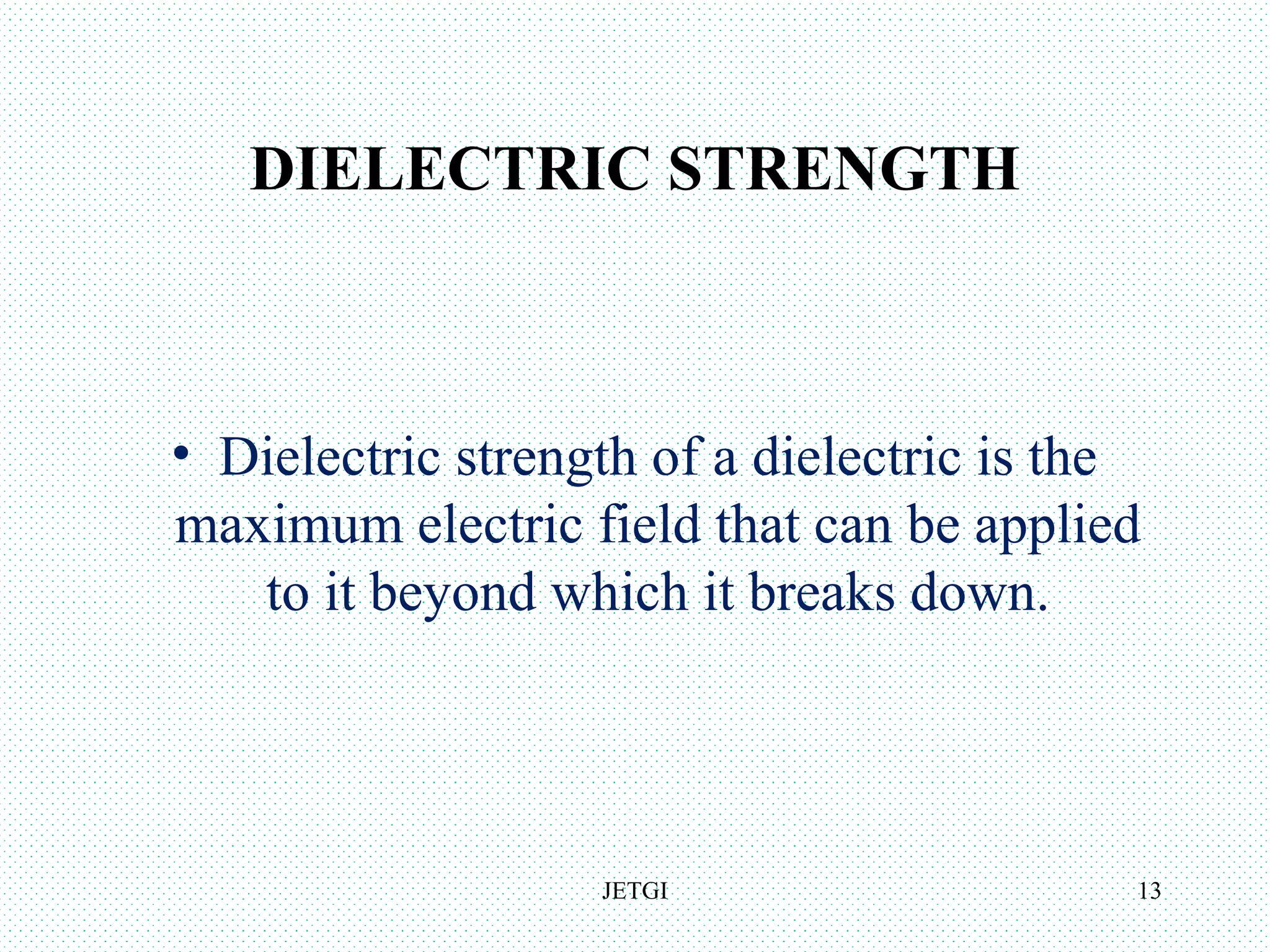 DIELECTRIC STRENGTH
• Dielectric strength of a dielectric is the
maximum electric field that can be applied
to it beyond which it breaks down.
JETGI 13
 