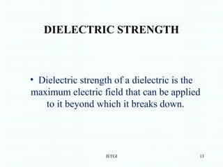 DIELECTRIC STRENGTH
• Dielectric strength of a dielectric is the
maximum electric field that can be applied
to it beyond which it breaks down.
JETGI 13
 