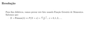 Resolução
Para ns didáticos, vamos provar este fato usando Função Geratriz de Momentos.
Sabemos que:
 X ∼ Poisson(λ) ⇒ P(X = x) = λx e−λ
x! , x = 0, 1, 2, . . .
 