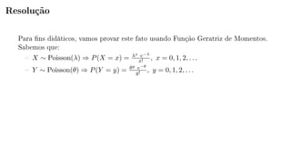 Resolução
Para ns didáticos, vamos provar este fato usando Função Geratriz de Momentos.
Sabemos que:
 X ∼ Poisson(λ) ⇒ P(X = x) = λx e−λ
x! , x = 0, 1, 2, . . .
 Y ∼ Poisson(θ) ⇒ P(Y = y) = θy e−θ
y! , y = 0, 1, 2, . . .
 