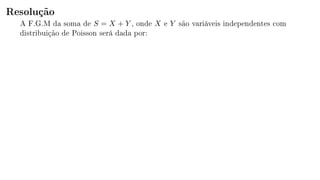 Resolução
A F.G.M da soma de S = X + Y , onde X e Y são variáveis independentes com
distribuição de Poisson será dada por:
 