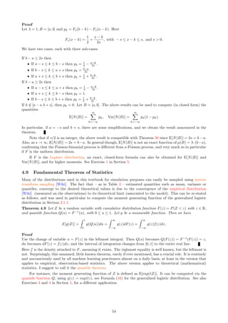 3.6 Poor Random Numbers and Other Glitches
All machine learning and modeling techniques are subject to a number of issues. I discussed the boundary effect
in Section 3.5, creating biases in some statistical measurements, and how to address it. Perturbed lattice point
processes, referred to as Poisson-binomial processes in this textbook, are unusually stable structures. However
on occasions, one may face numerical stability or precision issues. For instance, the detection of connected
components (those generated by the nearest neighbors) can fail if the scaling factor s is zero. In that case, a
point can have multiple nearest neighbors, causing problems. This is addressed in Part 3 of the source code in
Section 6.4. Another example is caused by the chaotic convergence of some mathematical series: see Exercise 25,
with a solution. Limiting distributions near a singularity are another typical source of problems, see Exercise 4,
entitled small paradox. Iterative algorithms such as the filter-based classifier in Section 3.4, used to produce
Figure 19, may not converge or converge to a wrong solution depending on the parameters.
But generally speaking, iterative systems going awry are rare when dealing with lattice-based point pro-
cesses. This is in contrast to discrete dynamical systems , where a simple recursion such as xn+1 = 4xn(1 − xn)
with 0  x0  1 (called the chaotic logistic map) yields erroneous values with not a single correct digit after
as little as n = 50 iterations, when using single-precision arithmetic [Wiki]. This is not an issue to compute
average-based statistics due to the ergodicity of the dynamical system, mimicking a stochastic process. It be-
comes an issue when looking at a single path, or when computing statistics such as long-range auto-correlations
to assess the randomness of the sequence.
Surprisingly, in some instances, using a faulty algorithm can be a blessing. For instance, to find the
global minimum of the chaotic curve pictured in Figure 7, standard optimization techniques such as the fixed
point algorithm [Wiki], fail. Instead, I used a fixed point algorithm that by design, never converges. Yet as
the iterations approach the (magnified) global minimum of the transformed function, it emits a signal before
moving away to nowhere. It is possible to retrieve the global minimum via the signal. This will be discussed in
an upcoming textbook.
In our context, since I heavily rely on massive simulations, in particular to estimate a number of theoretical
distributions with good enough accuracy or to compare two very similar empirical distributions, an excellent
pseudo-random number (PRNG) generator is paramount. Nowadays, most programming languages and even
Excel offer decent PRNGs. See also here for a discussion on this topic. I have used billions of binary digits of
peculiar transcendental numbers [Wiki] on many occasions: they provide some of the best non periodic PRNGs.
You can get one million binary digits of (say)
√
2, online in less than one second, on the Sage symbolic math
calculator, here. I now discuss a situation where my PRNG dramatically failed, and a new type of PRNG that
I am currently developing.
3.6.1 A New Type of Pseudo-random Number Generator
The problem arose when I was performing simulations related to “six degrees of separation” [Wiki]. I needed to
generate a few million IDs (each one representing an individual), and for each individual, randomly assign (say)
20 friends, then for each friend, another 20 friends and so on. The purpose was to find out whether there was
a path between any two people, involving no more than six degrees of separation, and to estimate the average
number of degrees of separation between two random people. The pseudo-random generator (PRNG) that I
used was able to generate only 32,767 distinct numbers, and thus it miserably failed. So you might want to
check if your PRGN has a similar issue.
Over the last 10 years, I have designed and tested many types of PRGN for cryptographic applications.
The most interesting ones will be discussed in an upcoming textbook. Here I discuss the most recent one (still
a work in progress) as it is simple and related to the material discussed in the subsection “chance of detecting
large factors in very large integers”, in Section 2.3.1. Its sequence is defined as follows: yn = mod(xn, c) with
c = 2 and
xn+1 = xn +
r
X
k=1
ak mod (xn, pk) +
r
X
k=1
bk mod (n + 1, pk).
The initial value is x1, a positive integer; p1, p2 and so on are the prime numbers, with p1 = 2. Also, ak, bk ∈
{−1, 0, 1}. The sequence is periodic, though the period may start after a large number of iterations. In general,
the larger r, the larger the period. This PRNG is further discussed here.
The parameter set in Table 6 yields a period equal to 643,032,390 = 2 × 3 × 5 × 73
× 11 × 13 × 19 × 23.
Detecting the period of these PRNG’s, either via an algorithm or through theoretical considerations, is an
interesting problem in and of itself. The period grows exponentially fast with the number of prime numbers
involved. The number of iterations before the period starts to kick in can be very large. This makes it difficult
to detect the period. But to make things easier, the period typically has a simple form, involving the product
of consecutive primes. So one can try an integer q (a simple product of primes) and check if for some n large
48
 