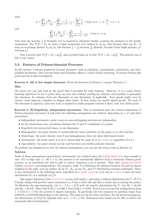 that λ, s are known or estimated. Another random variable of interest, denoted as K and also taking on integer
values (positive or negative) is is the index of the point closest to the point X0, on the right-hand side on the
real axis. Related material in the literature includes “Recovering the lattice from its random perturbations” by
Yakir [79] (2020) available online here and “Cloaking the Underlying Long-Range Order of Randomly Perturbed
Lattices” by Klatt [47], available here. See also how I use the function L in an application to generate locally
random permutations, in Section 2.2. Now I can state two new theorems.
Theorem 4.6 Let us assume that Fs has a derivative fs (the density), continuous and strictly positive every-
where. For any h ∈ Z, we have
P(L(x) = k) = C · fs(x − tk), with C =
X
h∈Z
fs(x − th).
Proof
Let Bϵ(x) = [x − ϵ, x + ϵ]. We have
lim
ϵ→0
P(Xk ∈ Bϵ(x))
P(Xh ∈ Bϵ(x))
=
fs(x − tk)
fs(x − th)
.
Thus P(L(x) = k) ∝ fs(x − tk), and the proportionality constant is such that the sum over all k ∈ Z, must be
one.
Theorem 4.7 The interarrival time T and K are connected by the following formula:
P(T(λ, s)  y) =
X
k̸=0
P(K = k)
Z ∞
−∞
Fs

x + y −
k
λ

fs(x)dx.
Proof
We have: K = k if and only if k is the smallest index such that Xk  X0. Thus,
P(T(λ, s)  y) = P(XK − X0  y)
=
X
k̸=0
P(K = k)P(Xk − X0  y)
=
X
k̸=0
P(K = k)
Z ∞
−∞
Fs

x + y −
k
λ

fs(x)dx.
The last integral is the result of the convolution between the random variables Xk and −X0.
Theorem 4.7 provides us with a way to compute the P(K = k)’s. You need to solve a linear system with
an infinite number of variables and an infinite number of equations. The unknowns are the P(K = k)’s. In
practice, especially if λ = 1, you can just reduce it to −n ≤ k ≤ n, with k ̸= 0 and n = 10, as P(K = k) quickly
decays to zero when k becomes large in absolute value. Pick up a different y in the integral, for each of the 2n
equations, to get an invertible system.
The distribution of the interarrival times is combinatorial in nature, and in principle you could use the
theory of order statistics [Wiki] to get the exact distribution. References on this topic includes [7, 17]. When
the random variables are independently but not identically distributed, one may use the Bapat-Beg theorem
[Wiki] to find the joint distribution of the order statistics of the sequence (Xk), and from there, obtain the
theoretical distribution of T. This approach is difficult, and not recommended. Simulations are the preferred
option.
4.8 Special Cases with Exact Formula
Again, let’s focus on the counting random variable N(B), with B = [a, b] an interval with a  b. An exact,
closed-form formula for the expectation and variance, is available in a few cases, in particular if F is a uniform
or Laplace distribution. The formulas are complicated, and difficult to obain as they require laborious though
trivial computations that could easily be automated with AI. Also, they are of not of much use since simulations
are numerically stable and do well in this context, with few iterations, to estimate these quantities. So, I will
only mention one of these exact formulas in Theorem 4.8. It is probably the most interesting one. It is in
agreement with other results obtained previously.
Theorem 4.8 If Fs is uniform on [−s, s], λ = 1, and B = [−s, s], then
E[N(B)] = −1 + 2
X
0≤k≤2s

1 −
k
2s

= −1 +
⌊2s⌋(1 + ⌊2s⌋)
2s
.
The brackets represent the integer part function.
53
 