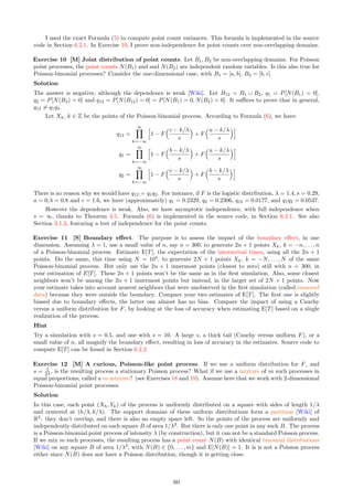 Proof
Let λ = 1, B = [a, b] and pk = Fs(b − k) − Fs(a − k). Here
Fs(x − k) =
1
2
+
x − k
2s
, with − s ≤ x − k ≤ s, and s  0.
We have two cases, each with three sub-cases:
If b − a ≤ 2s then
ˆ If a − s ≤ k ≤ b − s then pk = 1
2 − a−k
2s .
ˆ If b − s ≤ k ≤ a + s then pk = b−a
2s .
ˆ If a + s ≤ k ≤ b + s then pk = 1
2 + b−k
2s .
If b − a ≥ 2s then
ˆ If a − s ≤ k ≤ a + s then pk = 1
2 − a−k
2s .
ˆ If a + s ≤ k ≤ b − s then pk = 1.
ˆ If b − s ≤ k ≤ b + s then pk = 1
2 + b−k
2s .
If k /
∈ [a − s, b + s], then pk = 0. Let B = [a, b]. The above results can be used to compute (in closed form) the
quantities
E[N(B)] =
∞
X
k=−∞
pk, Var[N(B)] =
∞
X
k=−∞
pk(1 − pk).
In particular, if a = −s and b = s, there are some simplifications, and we obtain the result announced in the
theorem.
Note that if s/2 is an integer, the above result is compatible with Theorem 38 since E[N(B)] = 2s = b − a.
Also, as s → ∞, E[N(B)] ∼ 2s = b−a. In general though, E[N(B)] is not an exact function of µ(B) = λ·(b−a),
confirming that the Poisson-binomial process is different from a Poisson process, and very much so in particular
if F is the uniform distribution.
If F is the Laplace distribution, an exact, closed-form formula can also be obtained for E[N(B)] and
Var[N(B)], and for higher moments. See Exercise 1 in Section 5.
4.9 Fundamental Theorem of Statistics
Many of the distributions used in this textbook for simulation purposes can easily be sampled using inverse
transform sampling [Wiki]. The fact that – as in Table 3 – estimated quantities such as mean, variance or
quantiles, converge to the desired theoretical values is due to the convergence of the empirical distribution
[Wiki] (measured on the observations) to its theoretical limit (associated to the model). This can be re-stated
as follows, and was used in particular to compute the moment generating function of the generalized logistic
distribution in Section 2.1.1.
Theorem 4.9 Let Z be a random variable with cumulative distribution function F(z) = P(Z  z) with z ∈ R,
and quantile function Q(u) = F−1
(u), with 0 ≤ u ≤ 1. Let g be a measurable function. Then we have
E[g(Z)] =
Z 1
0
g(Q(u))du =
Z ∞
−∞
g(z)dF(z) =
Z ∞
−∞
g(z)f(z)dz.
Proof
Use the change of variable u = F(z) in the leftmost integral. Then Q(u) becomes Q(F(z)) = F−1
(F(z)) = z,
du becomes dF(z) = f(z)dz, and the interval of integration changes from [0, 1] to the entire real line.
Here f is the density attached to F, assuming it exists. The righmost equality is well known, but the leftmost is
not. Surprisingly, this unnamed, little known theorem, rarely if ever mentioned, has a crucial role. It is routinely
and unconsciously used by all machine learning practioners almost on a daily basis, at least in the version that
applies to empirical, observation-based statistics. The above version applies to theoretical (mathematical)
statistics. I suggest to call it the quantile theorem.
For instance, the moment generating function of Z is defined as E[exp(tZ)]. It can be computed via the
quantile function Q, using g(z) = exp(tz), see Formula (16) for the generalized logistic distribution. See also
Exercises 3 and 4 in Section 5, for a different application.
54
 