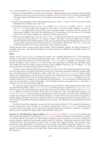 Exercise 6 [M*] Retrieving F from the interarrival times distribution. I assume here that F has a
density f. Given the limit distribution of the standardized interarrival times, the purpose is to retrieve the
distribution of F. If you are familiar with the concept of characteristic function [Wiki], this exercise is easy. If
not, you should first get familiar with this concept. Thus this exercise is marked as difficult.
The standardized interarrival times is defined as 1
s [T(λ, s) − 1
λ ] and has zero expectation by virtue of
Theorem 4.3. By virtue of Theorem 4.2, it can be rewritten as 1
λs [T(1, λs) − 1]. Its limit, as s → 0, is denoted
as T∗
. One of the simplest cases, besides Gaussian and Cauchy, is the following: If T∗
has a standard Laplace
distribution [Wiki] (that is, symmetric centered at zero and with variance π2
3 ), show that F is a modified
Bessel distribution of the second kind (see reference [63], available online here). Note that as a consequence of
L’Hôpital’s rule [Wiki], T∗
is the derivative of T(λ, s) with respect to s, evaluated at s = 0.
Solution
By virtue of Theorem 4.4, we have
P(T∗
 y) =
Z ∞
−∞
F(y − x)f(x)dx,
which is a convolution of F with itself. Thus T∗
has the distribution of the sum of two independent random
variables, say Z1, Z2, of distribution F. Its characteristic function is therefore
E[exp(−itT∗
)] =
1
1 + t2
= E[exp(−itZ1)] × E[exp(−itZ2)] =

E[exp(−itZ1)]
2
.
Thus E[exp(−itZ1)] = (1 + t2
)−1/2
. Taking the inverse Fourier transform to retrieve the density of Z1, which is
the density attached to F, one finds
f(x) =
1
2π
Z ∞
−∞
cos(tx)
√
1 + t2
dt =
1
π
K0(x),
where K0 is the modified Bessel function of the second kind [Wiki]. More about the Laplace distribution
and its generalization can be found in [49]. The cases when T∗
is Gaussian or Cauchy are easy because these
distributions belong to stable families of distributions [Wiki]: in that case, F is respectively Gaussian or Cauchy.
Exercise 7 [M*] Poisson limit of Poisson-binomial distribution. Theorem 2.1 shows that a particular
case of the Poisson-binomial distribution converges to the Poisson distribution. In the proof, I established the
values of P(N = 0), P(N = 1) for the counting random variable N. I also stated (without proving it), that as
n → ∞ and m/n → α, we have P(N = k) → q0µk
/k! for all positive integers k. The purpose of this exercise
is to prove this latter statement. This in turn completes the proof of Theorem 2.1. The notations refer to the
theorem in question. In particular, q0 = P(N = 0) and µ = P(N = 1)/P(N = 0). This exercise reveals the
true combinatorial nature of the Poisson-binomial distribution, in all its complexity. This is also related to Le
Cam’s inequality.
Solution
For P(N = 0) and P(N = 1), see proof of Theorem 2.1. Let pk = 1/(n + k) as in the proof of Theorem 2.1.
We have, with the convention that a sum or product such as
P
k2̸=k1
is over k2 = 1, . . . , k1 − 1, k1 + 1, . . . , m:
P(N = 2) =
m
X
k1=1
pk1
X
k2̸=k1
pk2
Y
k1̸=k̸=k2
(1 − pk)
=
m
X
k1=1
X
k2̸=k1
pk1
1 − pk1
pk2
1 − pk2
m
Y
k=1
(1 − pk)
= q0
m
X
k1=1
X
k2̸=k1
pk1
1 − pk1
pk2
1 − pk2
. (42)
Let S denotes the double sum in Formula (42). We have
S =
1
2
m
X
k1=1
h m
X
k2=1
pk1
1 − pk1
pk2
1 − pk2

−
 pk1
1 − pk1
2i
(43)
=
1
2
h m
X
k1=1
m
X
k2=1
pk1
1 − pk1
pk2
1 − pk2
i
−
1
2
m
X
k1=1
 pk1
1 − pk1
2
=
1
2
 m
X
k=1
pk
1 − pk
2
−
1
2
m
X
k=1
 pk
1 − pk
2
=
µ2
2
−
1
2
m
X
k=1
 pk
1 − pk
2
58
 