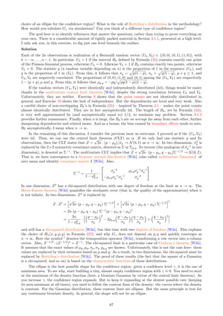 Exercise 13 [S*] Poisson-binomial process on the sphere. Build a Poisson-binomial process on the
sphere. You can start with a circle first, a cube or a torus. Study its properties, such as the distribution of
nearest neighbor distances or the size of connected components, via simulation. Note that in this case, the
point process has a finite number of points. See also “Nearest Neighbor and Contact Distance Distribution for
Binomial Point Process on Spherical Surfaces” [75], avaiable online here.
Solution
The first step is to define a lattice on the sphere. One way to do it is to build an inscribed polyhedron inside
the sphere [Wiki], and use its vertices as the lattice locations in the lattice space. See [65], available online here.
An easier way is as follows:
ˆ plot longitudes and latitudes at equally spaced angles,
ˆ the points where they intersect are the lattice locations,
ˆ the angle between two successive parallels (latitude or longitudes) is the intensity.
The disadvantage of this method is that it creates two poles, and the lattice locations are not evenly distributed
on the sphere. The resulting process is not homogeneous. For a solution with evenly distributed lattice locations,
see here.
Now around each lattice location, generate a random point on the surface of the sphere. The point is
specified by two independent random variables: an angle θ uniformly distributed on [0, 2π], and a radius R
measuring the distance to the lattice location on the surface of the sphere. It makes sense to require R ≤ πρ,
where ρ is the radius of the sphere. The scaling factor can be defined as s = E[R]. Note that there are no
boundary effects here. The next step is the create clusters on the sphere. See [33], available online here. Also,
one can study the conditions to obtain convergence to a stationary Poisson point process on the sphere.
Another possible generalization is random lines. In two dimensions, a line is characterized by two quantities:
its distance R to the origin, and its orientation θ. A similar methodology can be used to produce a Poisson-
binomial line process, with the angle θ uniformly distributed on [0, 2π]. In this case, the lattice space could be
(Z/λ)×(Z/λ), where λ is the intensity. Also see “Generating stratified random lines in a square” [70], available
online here. This is a typical stochastic geometry problem.
Exercise 14 [S] Taxonomy of point processes. The purpose of this exercise is to prove that each type of
point process studied in details in this textbook, is unique. In other words, the overlap between the different
classes of point processes is small, despite model identifiability issues. Here, I ask you to verify, via examples,
that m-interlacings defined in Section 1.5.3 are different from m-mixtures, stationary Poisson processes, Poisson-
binomial point processes, and the radial cluster processes discussed in Section 2.1.
Solution
As usual, the differences are most striking when the scaling factor s is very small. In that case, for m-interlacings,
each lattice location in the lattice space has exactly m points of the process clustered around it. For Poisson-
binomial and m-mixtures, that number is one. For radial cluster processes (with a Poisson-binomial parent
process), the number in question is random and depends on the location. For Poisson point processes (the limit
of some of these processes when s → ∞) the underlying lattice space becomes meaningless.
5.4 Lattice Networks, Covering Problems, and Nearest Neighbors
In this section dealing with two-dimensional problems, various lattices underlying Poisson-binomial processes are
explored, including lattice properties and the construction of hexagonal lattices using superimposed rectangular
lattices. Another problem with applications to cellular networks is covering of the plane with circles, when
the centers are distributed as a Poisson process, or on a fixed lattice. Finally, nearest neighbor distances and
connected components are analyzed, giving this section a “graph theory” flavor.
Exercise 15 [MS] Distribution of nearest neighbor distances. In two dimensions, T(λ, s) represents the
distance between a point of the process and its nearest neighbor.
ˆ Prove that when s → ∞, the limiting distribution of T is Rayleigh [Wiki] of mean 1
2λ .
ˆ Show by simulations or logical arguments, that unlike in the one dimensional case (see Theorem 4.3), T’s
expectation depends on s.
ˆ Also, show that depending on F, the maximum nearest neighbor distance, computed over the infinitely
many points of the process, can have a finite expectation. Is this true too when s → ∞, that is, for
stationary Poisson point processes?
ˆ Finally, what is T’s distribution if T is replaced by the distance between an arbitrary location in R2
, and
its closest neighbor among the points of the process?
61
 