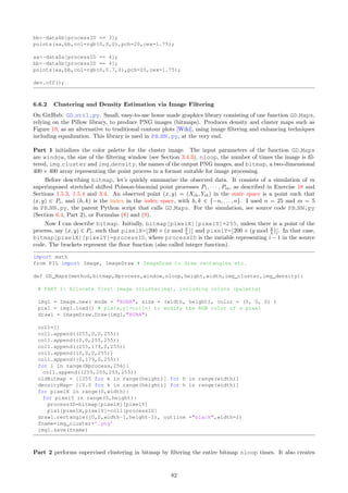 for i in range(Nprocess) :
shiftX.append(random.random())
shiftY.append(random.random())
stretchX.append(1.0)
stretchY.append(1.0)
sstring.append(sep)
# i TABs separating x and y coordinates in output file for points
# originating from process i; Used to easily create a scatterplot in Excel
# with a different color for each process.
sep=sep + t
processID=0
m=0 # number of points generated
height,width = (400, 400)
bitmap = [[255 for k in range(height)] for h in range(width)]
Part 2 generates a realization of m superimposed stretched shifted Poisson-binomial point processes, called m-
interlacing; m is represented by the variable Nprocess. The index space is limited to (h, k) ∈ {−25, . . . , 25} ×
{−25, . . . , 25}. The points of the process, along with their lattice index (h, k) and the individual process
they belong to (processID), are saved in the output file PB NN.txt. A subset of these points, those with
coordinates in [−20, 20] × [20, 20], this time taken modulo 2/λ (with λ = 1), are saved in the bitmap array for
further processing as well as in the output file PB NN mod.txt.
The restriction to a subset is to mitigate boundary effects. Taking the modulo allows you to magnify the
patterns in the point distribution, to make statistical inference easier and to make the underlying shift-induced
clustering structure visible to the naked eye. The modulo function is defined as follows: x mod 2
λ = x− 2
λ ⌊x· λ
2 ⌋
where the brackets represent the integer function, also called floor function.
# PART 2: Generate point process, its modulo 2 version; save to bitmap and output files.
OUT = open(PB_NN.txt, w) # the points of the process
OUT2 = open(PB_NN_mod.txt, w) # the same points modulo 2/lambda both in x and y
directions
for h in range(-25,26):
for k in range(-25,26):
for processID in range(Nprocess):
ranx=random.random()
rany=random.random()
x=shiftX[processID]+stretchX[processID]*h+s*math.log(ranx/(1-ranx))
y=shiftY[processID]+stretchY[processID]*k+s*math.log(rany/(1-rany))
a.append(x) # x coordinate attached to point m
b.append(y) # y coordinate attached to point m
process.append(processID) # processID attached to point m
m=m+1
line=str(processID)+t+str(h)+t+str(k)+t+str(x)+sstring[processID]+str(y)+n
OUT.write(line)
# replace sstring[processID] by t if you don’t care about Excel
if x-20 and x20 and x-20 and x20:
xmod=1+x-int(x) # x modulo 2/lambda
ymod=1+y-int(y) # y modulo 2/lambda
pixelX=int(width*xmod/2)
pixelY=int(height*(2-ymod)/2) # pixel (0,0) at top left corner
bitmap[pixelX][pixelY]=processID
line=str(xmod)+sstring[processID]+str(ymod)+n
OUT2.write(line)
# replace sstring[processID] by t if you don’t care about Excel
OUT2.close()
OUT.close()
76
 