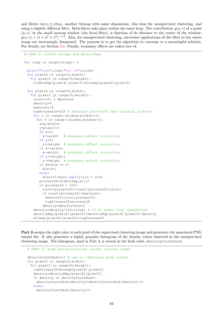Part 3 detects the nearest neighbor(s) to each point of the process, and compute the nearest neighbor distances.
Only points in [−20, 20] × [20, 20] are considered, to mitigate boundary effects. The main loop is over all points
of the process. Per convention, variables with the keyword “hash” in their name, represent hash tables. The
output file PB NN dist small.txt contains all that is needed to study the distribution of nearest neighbor
distances for model-fitting purposes (see Section 3.4).
The output file PB NN dist full.txt contains more fields, including the points and their nearest neigh-
bor(s); this information is used to compute the connected components in the program PB NN graph.py. Here
the variable m represents the number of points of the process. For each point i,
ˆ a[i], b[i] are the X and Y coordinate of point i.
ˆ NNidx[i] is a nearest neighbor to point i (usually unique unless s = 0), and NNx[i], NNy[i] are its
X and Y coordinates.
ˆ mindist is the distance between point i and its nearest neighbor point NNidx[i].
ˆ NNidxHash[i] is the list of points having i as nearest neighbor (separated by the character “˜”)
# PART 3: Find nearest neighbor points, and compute nearest neighbor distances.
if NNflag:
OUT = open(PB_NN_dist_small.txt, w) # the points of the process
OUTf = open(PB_NN_dist_full.txt, w) # the same points modulo 2/lambda both in x and
y directions
NNx=[]
NNy=[]
NNidx=[]
NNidxHash={}
for i in range(m):
NNx.append(0.0)
NNy.append(0.0)
NNidx.append(-1)
mindist=99999999
flag=-1
if a[i]-20 and a[i]20 and b[i]-20 and b[i]20:
flag=0;
for j in range(m):
dist=math.sqrt((a[i]-a[j])**2 + (b[i]-b[j])**2) # taxicab distance faster to
compute
if dist=mindist+epsilon and i!=j:
NNx[i]=a[j] # x-coordinate of nearest neighbor of point i
NNy[i]=b[j] # y-coordinate of nearest neighbor of point i
NNidx[i]=j # indicates that point j is nearest neighbor to point i
# NNidxHash[i] is the list of points having point i as nearest neighbor;
# these points are separated by ˜ (usually only one point in NNidxHash[i]
# unless the simulated points are exactly on a lattice, e.g. if s = 0)
if abs(dist-mindist)  epsilon:
NNidxHash[i]=NNidxHash[i]+˜+str(j)
else:
NNidxHash[i]=str(j)
mindist=dist
if i % 100 == 0:
print(Finding Nearest neighbors of point,i)
line=str(i)+t+str(mindist)+n
OUT.write(line)
line=str(i)+t+str(NNidx[i])+t+str(NNidxHash[i])+t+str(a[i])+t
line=line+str(b[i])+t+str(NNx[i])+t+str(NNy[i])+t+str(mindist)+n
OUTf.write(line)
OUTf.close()
OUT.close()
Part 4 produces the output file PB r.txt used by PB NN arrows.r to generate Figure 2. This file consists
77
 