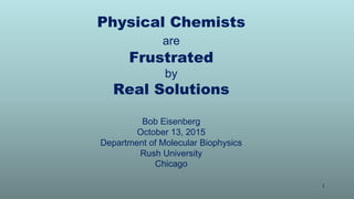 Physical Chemists
are
Frustrated
by
Real Solutions
Bob Eisenberg
October 13, 2015
Department of Molecular Biophysics
Rush University
Chicago
1
 