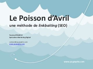 Le Poisson d’Avril
une méthode de linkbaiting (SEO)
Yassine AÏSSAOUI
Spécialiste Marketing Digital
contact@ya-graphic.com
www.ya-graphic.com
www.ya-graphic.com
 