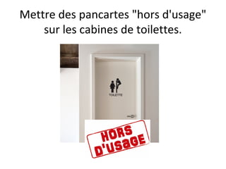 Mettre des pancartes "hors d'usage"
sur les cabines de toilettes.