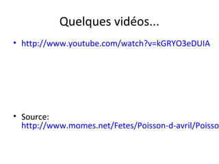 Quelques vidéos...
• http://www.youtube.com/watch?v=kGRYO3eDUIA
• Source:
http://www.momes.net/Fetes/Poisson-d-avril/Poisson