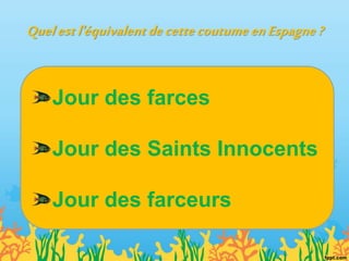 Quelestl'équivalentdecettecoutumeenEspagne?
Jour des farces
Jour des Saints Innocents
Jour des farceurs
 