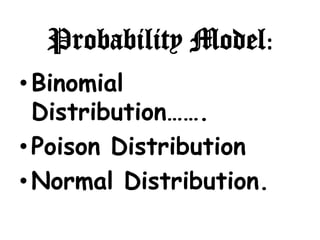 Probability Model:
• Binomial
  Distribution…….
• Poison Distribution
• Normal Distribution.
 