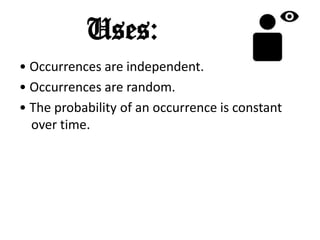 Uses:
• Occurrences are independent.
• Occurrences are random.
• The probability of an occurrence is constant
  over time.
 