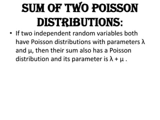 Sum of two Poisson
      distributions:
• If two independent random variables both
  have Poisson distributions with parameters λ
  and μ, then their sum also has a Poisson
  distribution and its parameter is λ + μ .
 