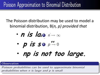 The Poisson distribution may be used to model a
  binomial distribution, B(n, p) provided that

     • n is large.
     • p is small.
     • np is not too large.
 