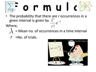 F o r m u l a:
• The probability that there are r occurrences in a
  given interval is given by
Where,
      = Mean no. of occurrences in a time interval
  r =No. of trials.
 