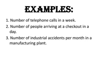 Examples:
1. Number of telephone calls in a week.
2. Number of people arriving at a checkout in a
  day.
3. Number of industrial accidents per month in a
  manufacturing plant.
 