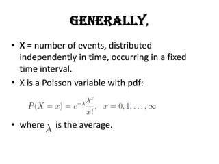 Generally,
• X = number of events, distributed
  independently in time, occurring in a fixed
  time interval.
• X is a Poisson variable with pdf:



• where    is the average.
 