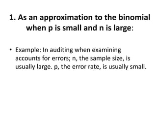1. As an approximation to the binomial
     when p is small and n is large:

• Example: In auditing when examining
  accounts for errors; n, the sample size, is
  usually large. p, the error rate, is usually small.
 