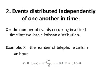 2. Events distributed independently
      of one another in time:
X = the number of events occurring in a fixed
  time interval has a Poisson distribution.

Example: X = the number of telephone calls in
    an hour.
 