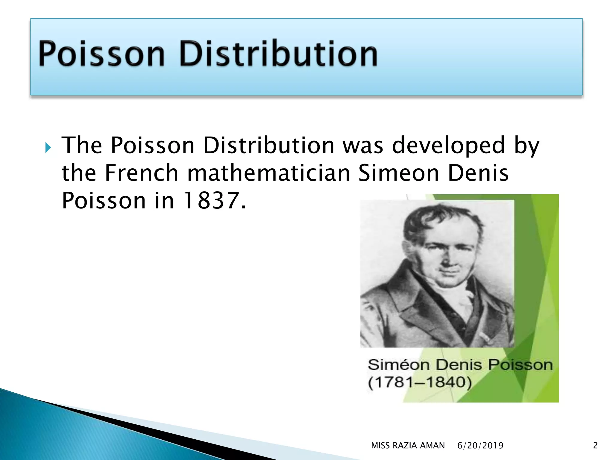 6/20/2019MISS RAZIA AMAN 2
 The Poisson Distribution was developed by
the French mathematician Simeon Denis
Poisson in 1837.
 