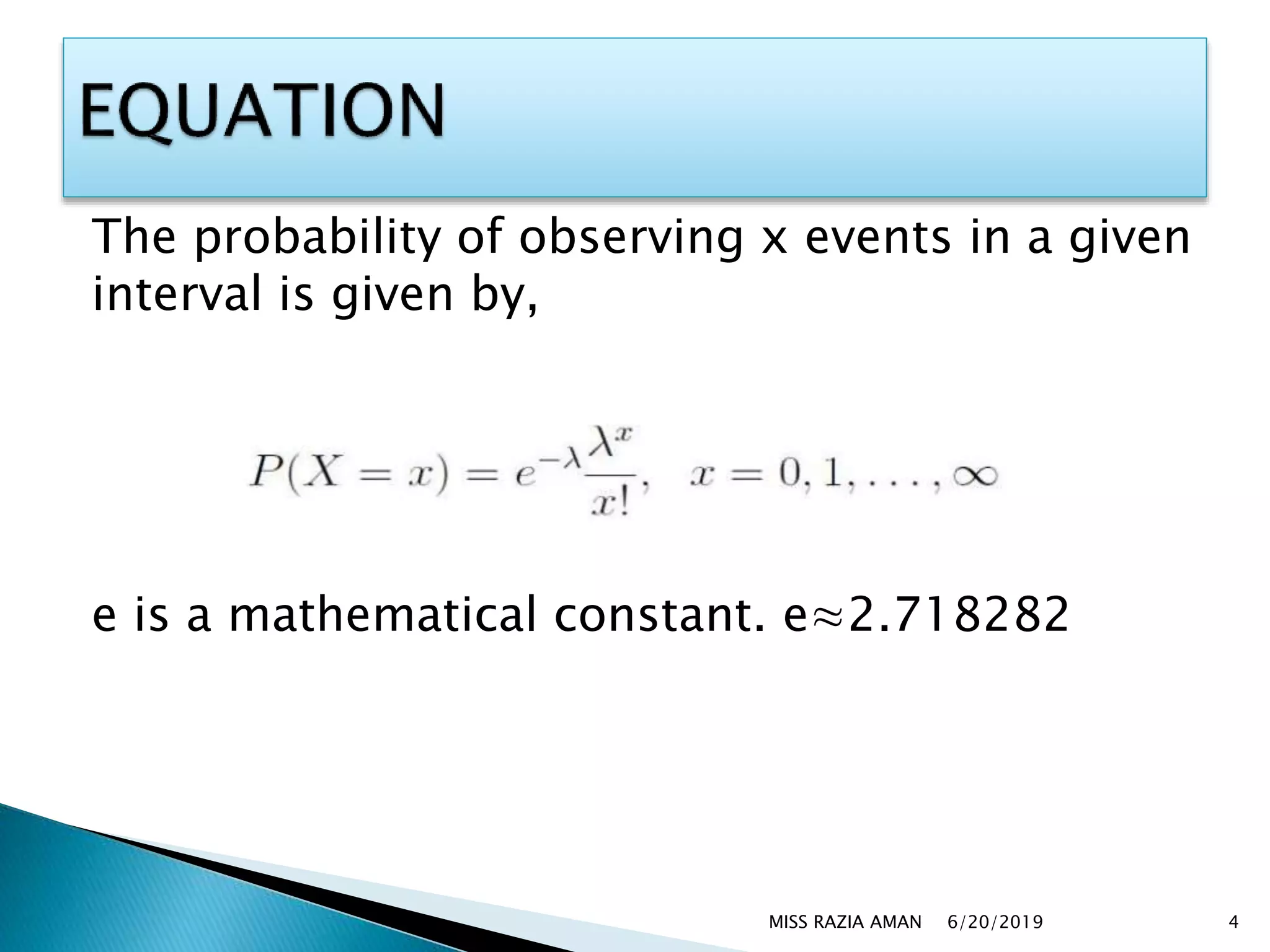 The probability of observing x events in a given
interval is given by,
e is a mathematical constant. e≈2.718282
6/20/2019MISS RAZIA AMAN 4
 