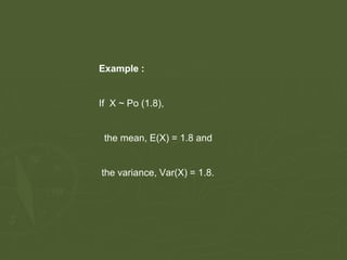 Example :
If X ~ Po (1.8),
the mean, E(X) = 1.8 and
the variance, Var(X) = 1.8.
 
