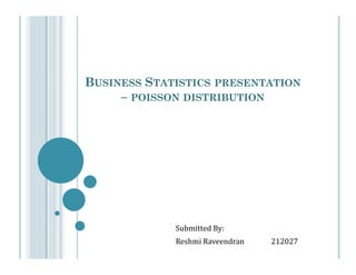 BUSINESS STATISTICS PRESENTATION
– POISSON DISTRIBUTION

Submitted By:
Reshmi Raveendran

212027

 