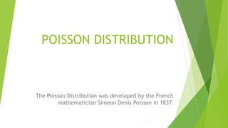 POISSON DISTRIBUTION
The Poisson Distribution was developed by the French
mathematician Simeon Denis Poisson in 1837.
 