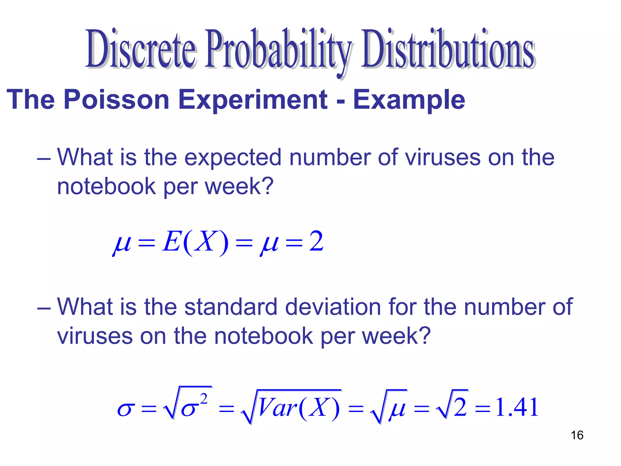 The Poisson Experiment - Example

  – What is the expected number of viruses on the
    notebook per week?

          E( X )    2

  – What is the standard deviation for the number of
    viruses on the notebook per week?

             Var ( X )    2  1.41
                 2

                                                    16
 