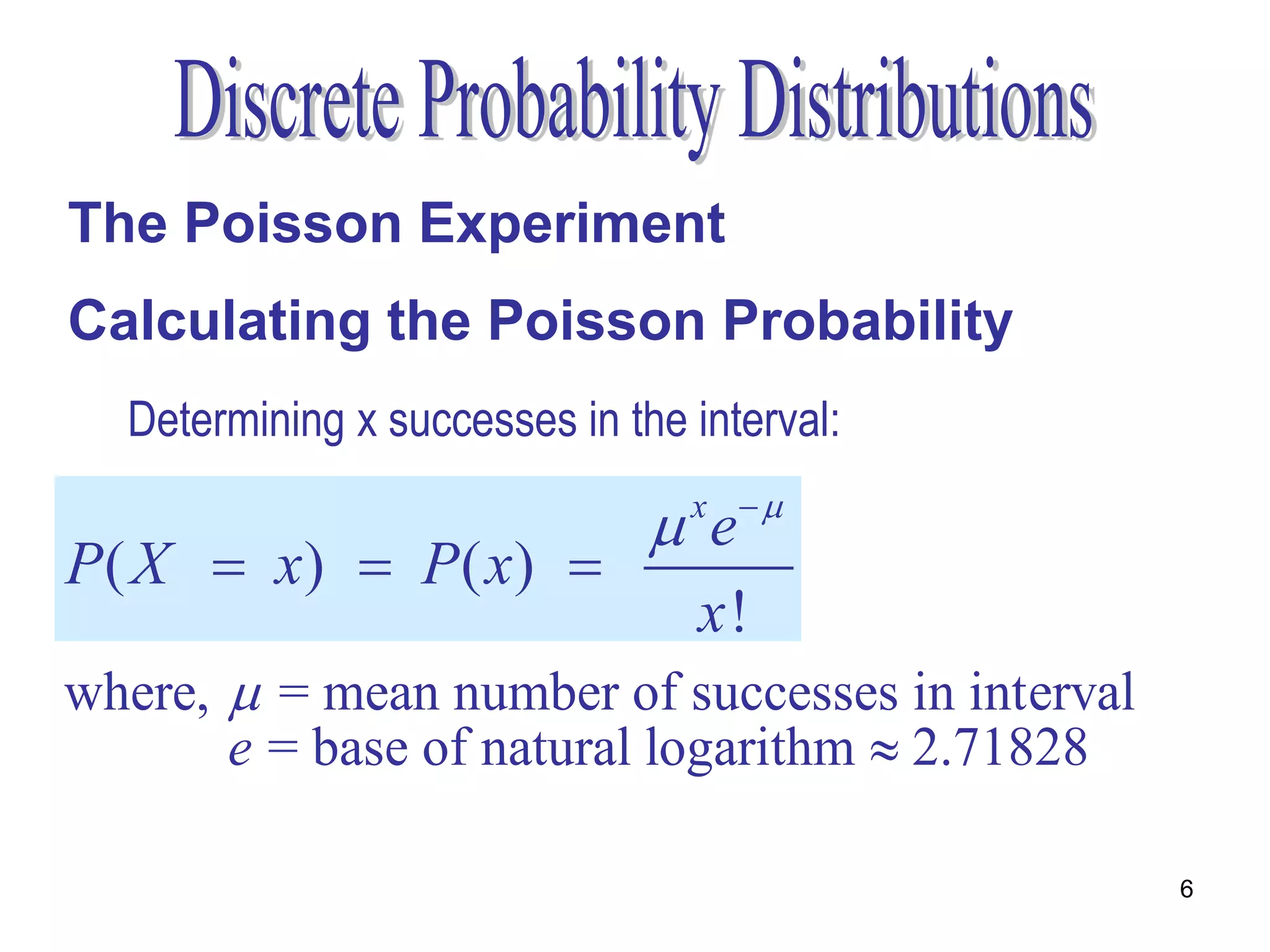 The Poisson Experiment
Calculating the Poisson Probability
  Determining x successes in the interval:

                                e
                                 x 
P( X  x)  P( x) 
                                  x!
where,  = mean number of successes in interval
       e = base of natural logarithm  2.71828

                                                  6
 