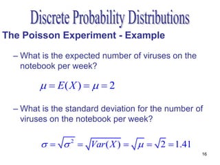 The Poisson Experiment - Example

  – What is the expected number of viruses on the
    notebook per week?

          E( X )    2

  – What is the standard deviation for the number of
    viruses on the notebook per week?

             Var ( X )    2  1.41
                 2

                                                    16
 