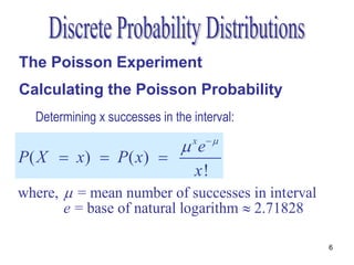 The Poisson Experiment
Calculating the Poisson Probability
  Determining x successes in the interval:

                                e
                                 x 
P( X  x)  P( x) 
                                  x!
where,  = mean number of successes in interval
       e = base of natural logarithm  2.71828

                                                  6
 