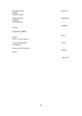sdranipé- tocirah cornichon-
brugnon
épinards- haricot
liuonef-norviop clémentine-
mandarine
fenouil-poivron
courgette-
noisette
LES SYLLABES
prune-
banane
frai se, to ma te, pru ne,
ce ri se, salade, pêche citron-
champignon
poi re, gro seil le, poi vron
abricot-
haricot
pois- noix
48
 