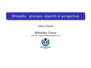 Wikip´dia : principes, objectifs et perspectives
     e

                   Julien Fayolle

                Wikim´dia France
                     e
             julien.fayolle@wikimedia.fr
 