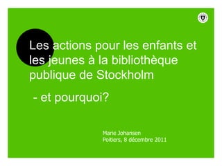 Marie Johansen Poitiers, 8 décembre 2011 Les actions pour les enfants et les jeunes à la bibliothèque publique de Stockholm - et pourquoi? 