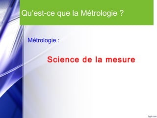 Qu’est-ce que la Métrologie ?
Métrologie :
Science de la mesure
 