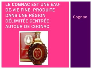 Cognac
LE COGNAC EST UNE EAU-
DE-VIE FINE, PRODUITE
DANS UNE RÉGION
DÉLIMITÉE CENTRÉE
AUTOUR DE COGNAC
 