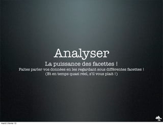 Analyser
                                   La puissance des facettes !
                     Faites parler vos données en les regardant sous différentes facettes !
                                    (Et en temps quasi réel, s’il vous plait !)




mardi 5 février 13
 