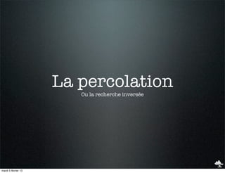 La percolation
                        Ou la recherche inversée




mardi 5 février 13
 