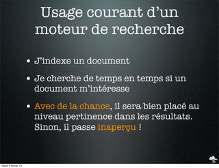 Usage courant d’un
                       moteur de recherche

                     • J’indexe un document
                     • Je cherche de temps en temps si un
                       document m’intéresse

                     • Avec de la chance, il sera bien placé au
                       niveau pertinence dans les résultats.
                       Sinon, il passe inaperçu !



mardi 5 février 13
 